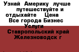   Узнай  Америку  лучше....путешествуйте и отдыхайте  › Цена ­ 1 - Все города Бизнес » Услуги   . Ставропольский край,Железноводск г.